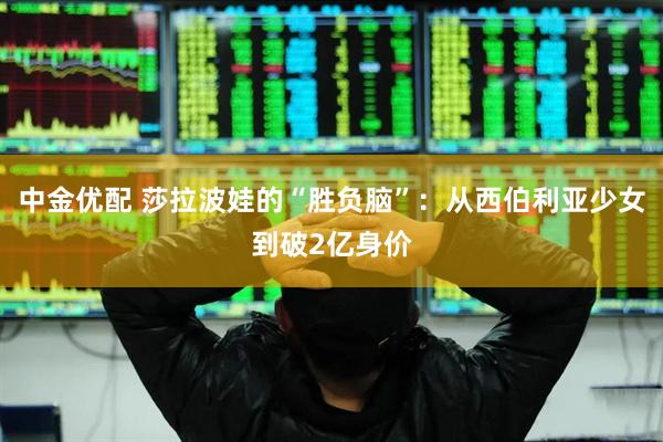 中金优配 莎拉波娃的“胜负脑”：从西伯利亚少女到破2亿身价