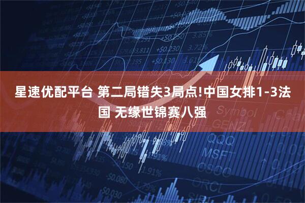 星速优配平台 第二局错失3局点!中国女排1-3法国 无缘世锦赛八强