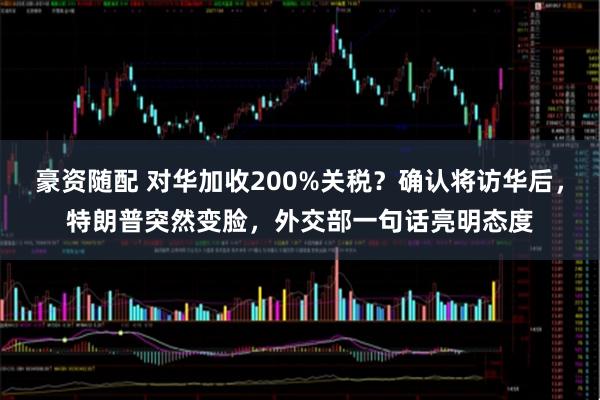 豪资随配 对华加收200%关税？确认将访华后，特朗普突然变脸，外交部一句话亮明态度