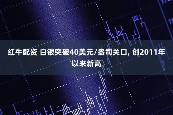红牛配资 白银突破40美元/盎司关口, 创2011年以来新高