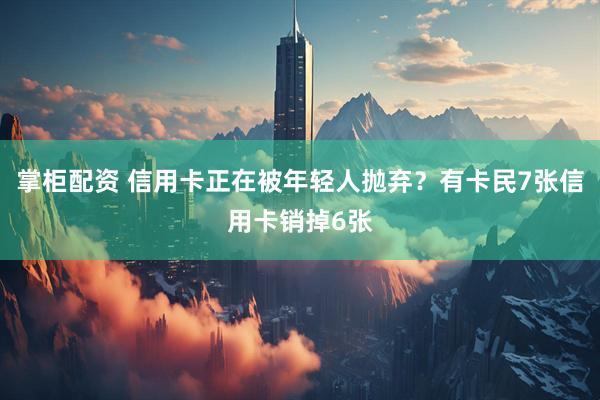 掌柜配资 信用卡正在被年轻人抛弃？有卡民7张信用卡销掉6张