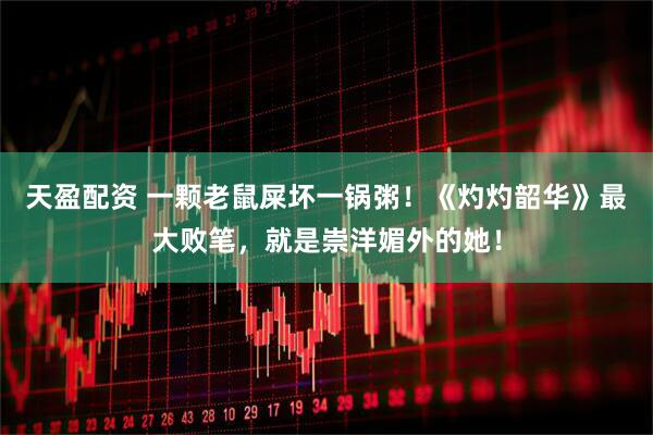 天盈配资 一颗老鼠屎坏一锅粥！《灼灼韶华》最大败笔，就是崇洋媚外的她！