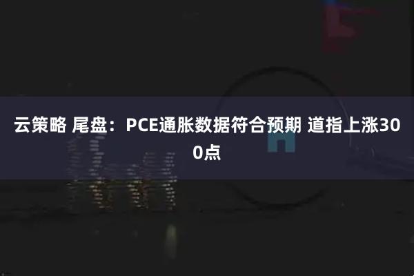 云策略 尾盘：PCE通胀数据符合预期 道指上涨300点