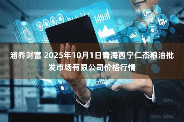涵乔财富 2025年10月1日青海西宁仁杰粮油批发市场有限公司价格行情