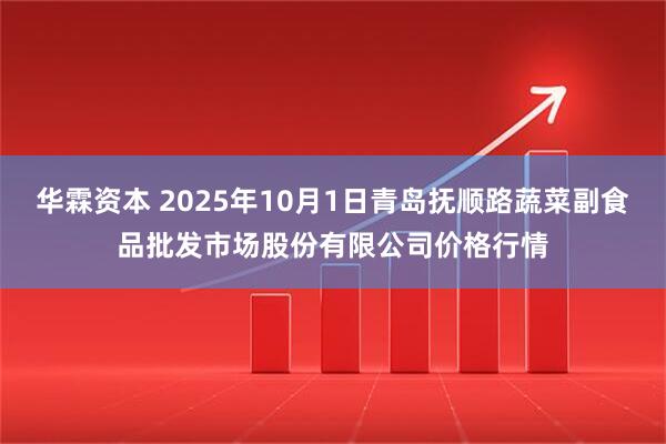 华霖资本 2025年10月1日青岛抚顺路蔬菜副食品批发市场股份有限公司价格行情