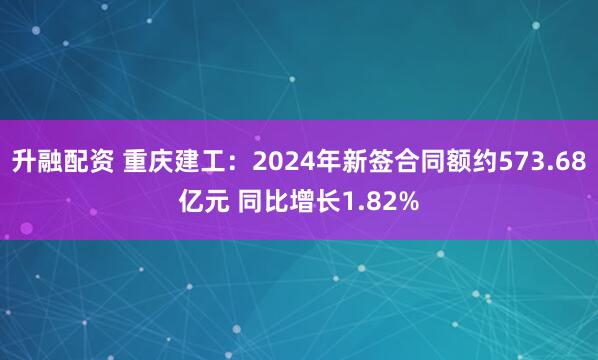 升融配资 重庆建工：2024年新签合同额约573.68亿元 同比增长1.82%
