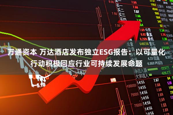 万通资本 万达酒店发布独立ESG报告：以可量化行动积极回应行业可持续发展命题