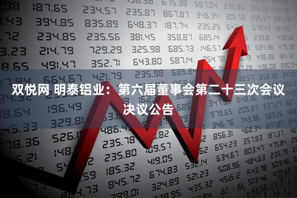 双悦网 明泰铝业：第六届董事会第二十三次会议决议公告