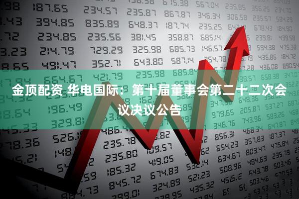 金顶配资 华电国际：第十届董事会第二十二次会议决议公告