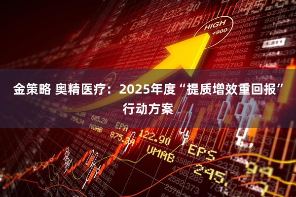 金策略 奥精医疗：2025年度“提质增效重回报”行动方案