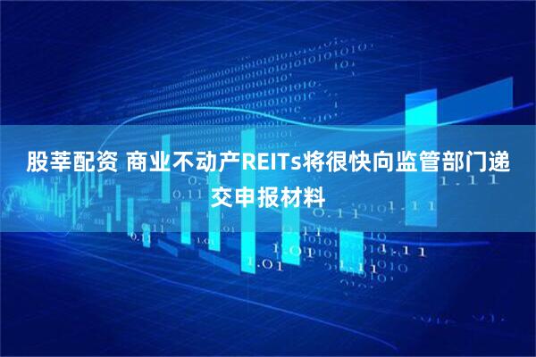 股莘配资 商业不动产REITs将很快向监管部门递交申报材料