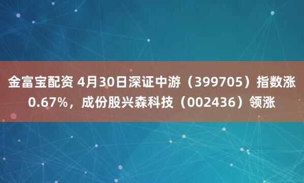 金富宝配资 4月30日深证中游（399705）指数涨0.67%，成份股兴森科技（002436）领涨