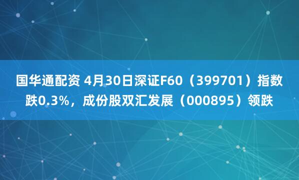 国华通配资 4月30日深证F60（399701）指数跌0.3%，成份股双汇发展（000895）领跌