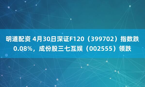 明道配资 4月30日深证F120（399702）指数跌0.08%，成份股三七互娱（002555）领跌