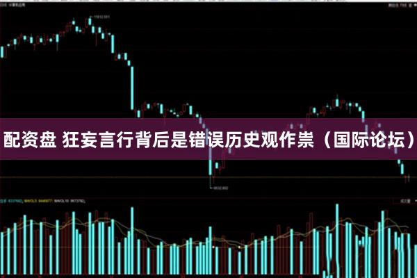 配资盘 狂妄言行背后是错误历史观作祟（国际论坛）