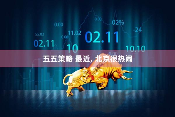 五五策略 最近, 北京很热闹