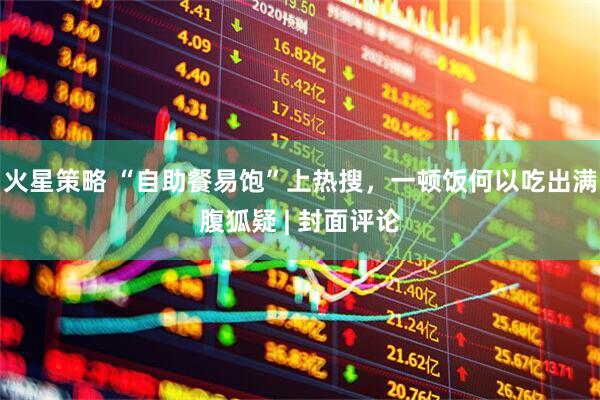 火星策略 “自助餐易饱”上热搜，一顿饭何以吃出满腹狐疑 | 封面评论