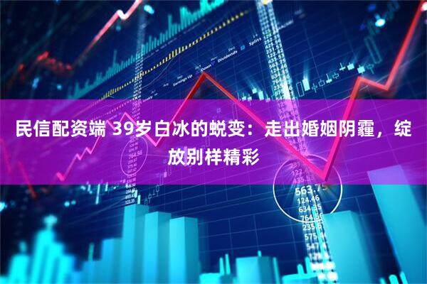 民信配资端 39岁白冰的蜕变：走出婚姻阴霾，绽放别样精彩